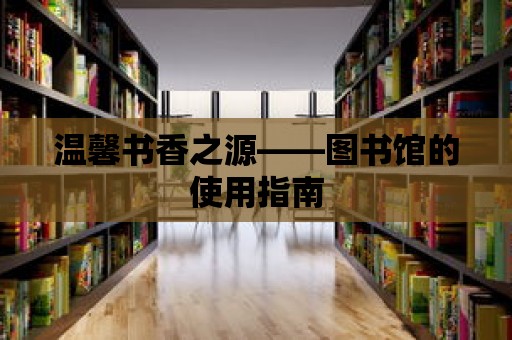 溫馨書香之源——圖書館的使用指南