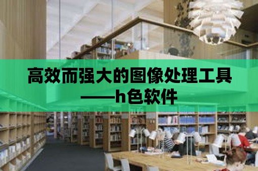 高效而強大的圖像處理工具——h色軟件