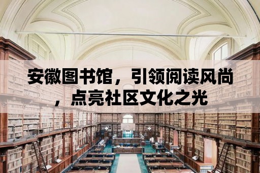 安徽圖書館，引領閱讀風尚，點亮社區文化之光