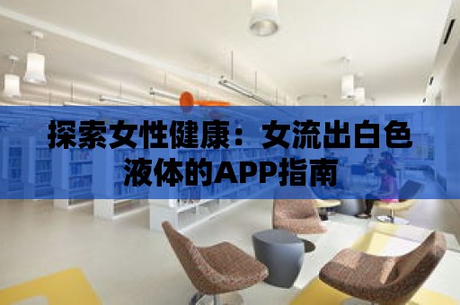 探索女性健康：女流出白色液體的APP指南