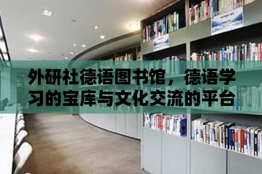 外研社德語圖書館，德語學(xué)習(xí)的寶庫與文化交流的平臺