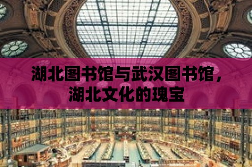 湖北圖書館與武漢圖書館，湖北文化的瑰寶