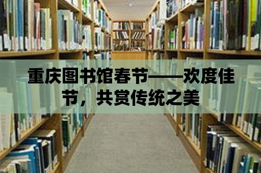 重慶圖書館春節(jié)——?dú)g度佳節(jié)，共賞傳統(tǒng)之美