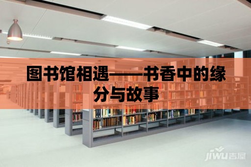 圖書館相遇——書香中的緣分與故事