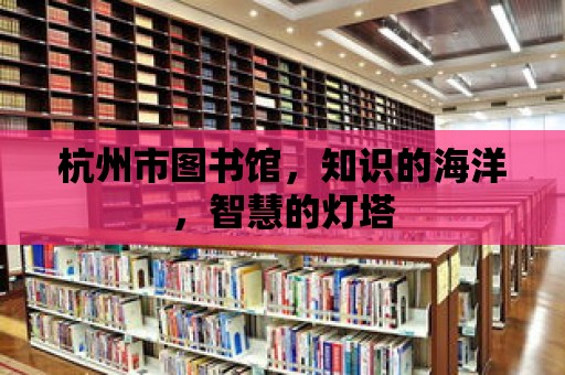 杭州市圖書館，知識的海洋，智慧的燈塔