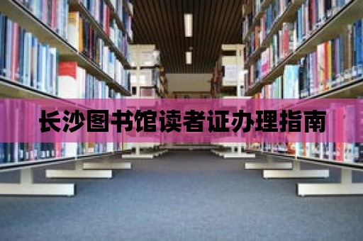 長(zhǎng)沙圖書館讀者證辦理指南