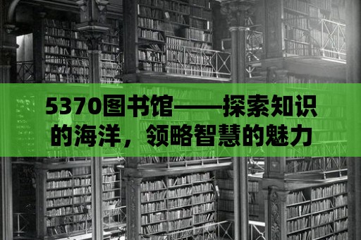 5370圖書館——探索知識的海洋，領略智慧的魅力