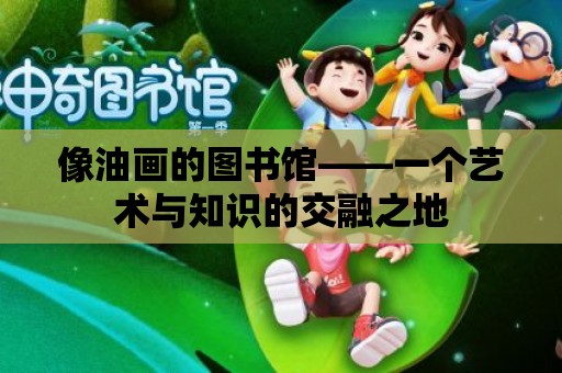 像油畫的圖書館——一個藝術與知識的交融之地