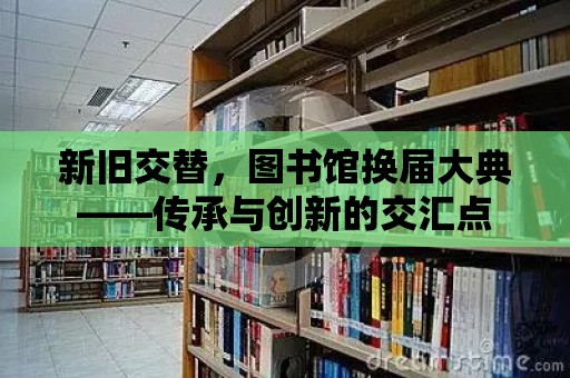 新舊交替，圖書館換屆大典——傳承與創新的交匯點