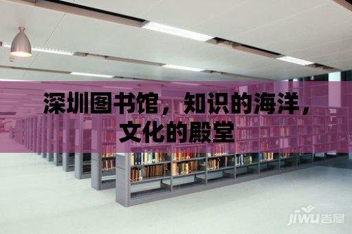 深圳圖書館，知識的海洋，文化的殿堂