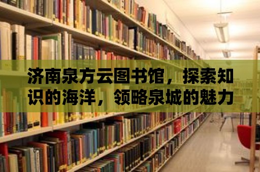 濟(jì)南泉方云圖書館，探索知識的海洋，領(lǐng)略泉城的魅力