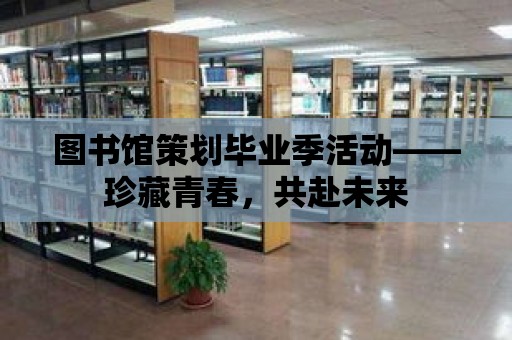 圖書館策劃畢業季活動——珍藏青春，共赴未來