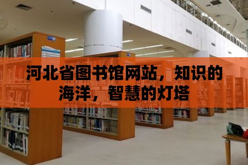 河北省圖書館網站，知識的海洋，智慧的燈塔