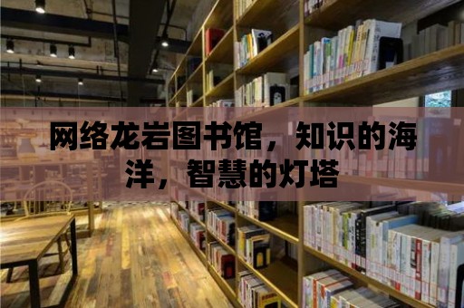 網絡龍巖圖書館，知識的海洋，智慧的燈塔