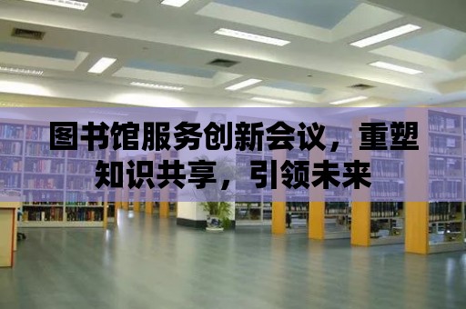 圖書館服務創新會議，重塑知識共享，引領未來