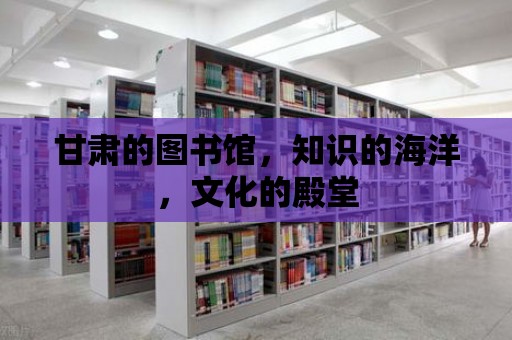 甘肅的圖書館，知識的海洋，文化的殿堂