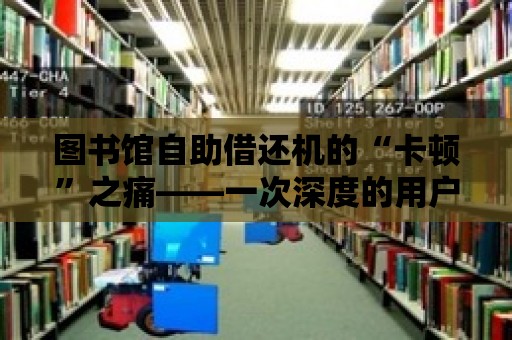 圖書館自助借還機的“卡頓”之痛——一次深度的用戶體驗分析