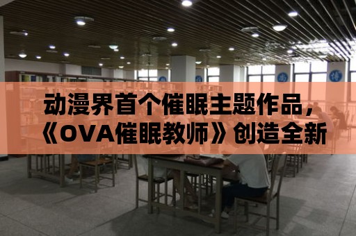 動漫界首個催眠主題作品，《OVA催眠教師》創造全新類型！