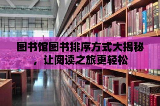 圖書館圖書排序方式大揭秘，讓閱讀之旅更輕松