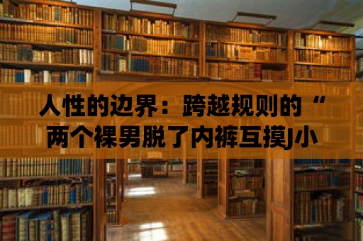 人性的邊界：跨越規(guī)則的“兩個(gè)裸男脫了內(nèi)褲互摸J小藍(lán)”引發(fā)深思