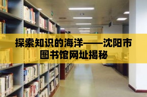 探索知識的海洋——沈陽市圖書館網址揭秘