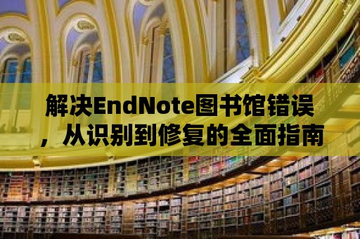 解決EndNote圖書館錯誤，從識別到修復的全面指南