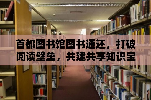 首都圖書館圖書通還，打破閱讀壁壘，共建共享知識寶庫