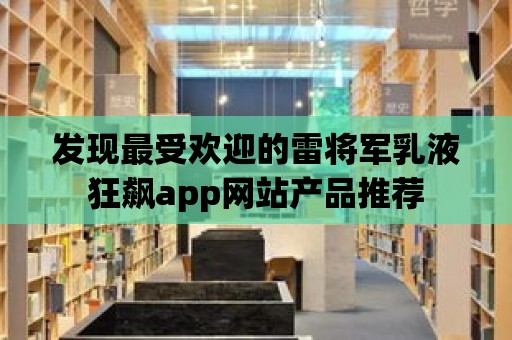 發現最受歡迎的雷將軍乳液狂飆app網站產品推薦