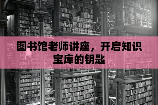 圖書館老師講座，開啟知識寶庫的鑰匙