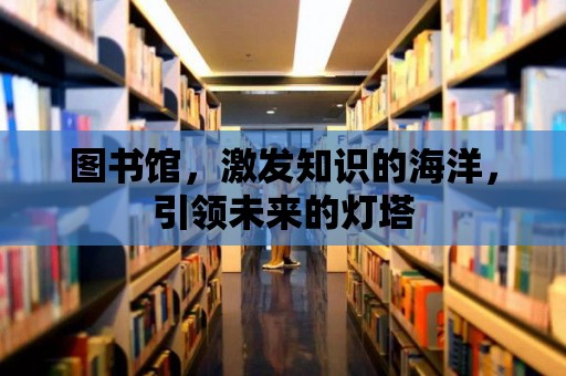 圖書館，激發(fā)知識(shí)的海洋，引領(lǐng)未來(lái)的燈塔