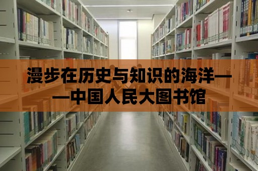 漫步在歷史與知識(shí)的海洋——中國(guó)人民大圖書館