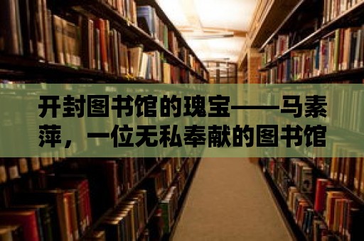 開封圖書館的瑰寶——馬素萍，一位無私奉獻的圖書館長