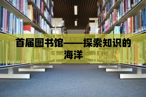 首屆圖書館——探索知識(shí)的海洋