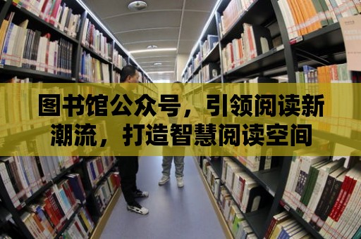 圖書館公眾號，引領閱讀新潮流，打造智慧閱讀空間