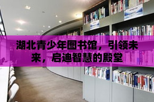 湖北青少年圖書館，引領未來，啟迪智慧的殿堂