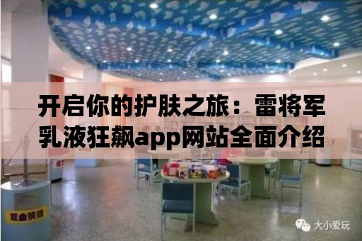 開啟你的護膚之旅：雷將軍乳液狂飆app網站全面介紹