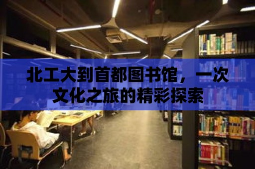 北工大到首都圖書館，一次文化之旅的精彩探索