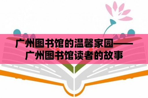 廣州圖書館的溫馨家園——廣州圖書館讀者的故事