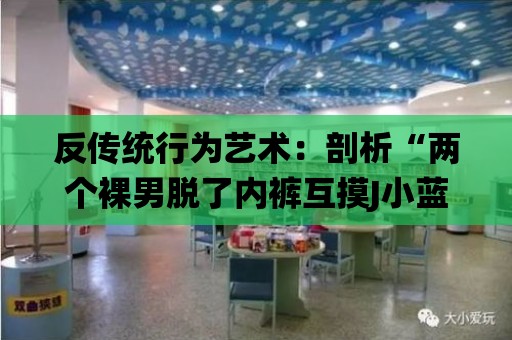 反傳統行為藝術：剖析“兩個裸男脫了內褲互摸J小藍”的意義