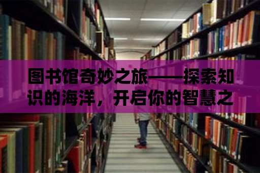 圖書館奇妙之旅——探索知識的海洋，開啟你的智慧之旅