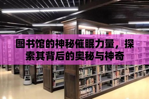 圖書館的神秘催眠力量，探索其背后的奧秘與神奇