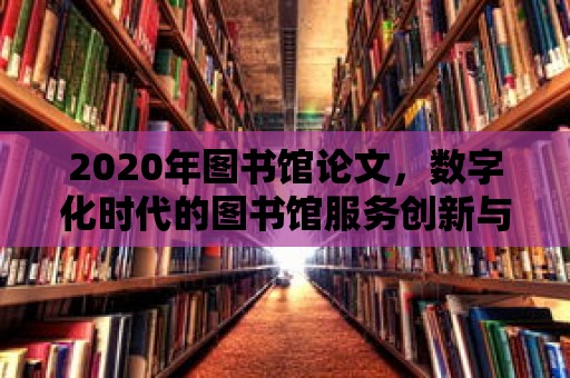 2020年圖書館論文，數字化時代的圖書館服務創新與發展