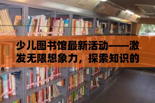 少兒圖書館最新活動——激發(fā)無限想象力，探索知識的海洋