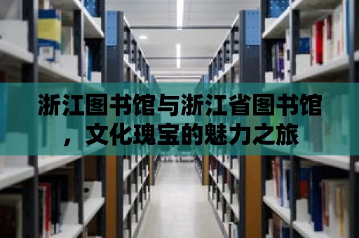 浙江圖書館與浙江省圖書館，文化瑰寶的魅力之旅