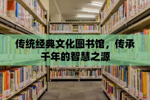 傳統(tǒng)經(jīng)典文化圖書館，傳承千年的智慧之源