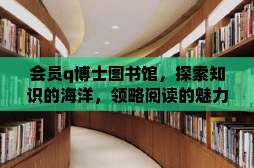 會(huì)員q博士圖書(shū)館，探索知識(shí)的海洋，領(lǐng)略閱讀的魅力