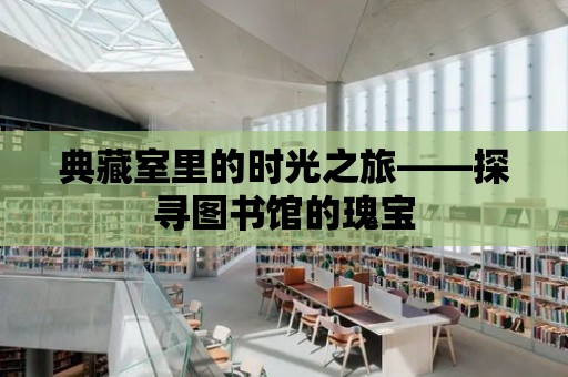 典藏室里的時光之旅——探尋圖書館的瑰寶