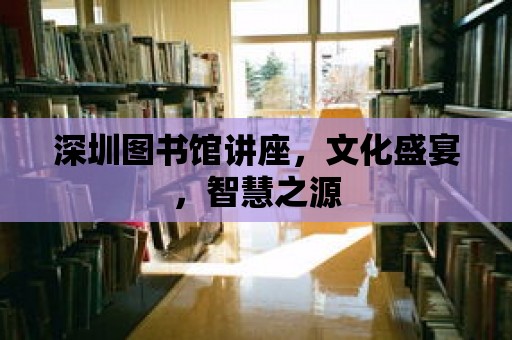 深圳圖書館講座，文化盛宴，智慧之源