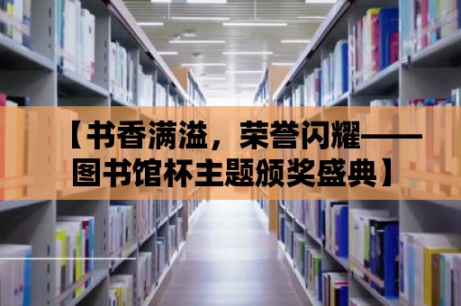 【書香滿溢，榮譽閃耀——圖書館杯主題頒獎盛典】