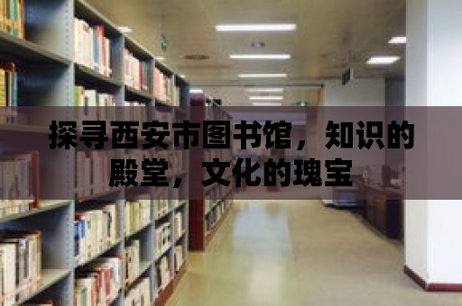 探尋西安市圖書館，知識的殿堂，文化的瑰寶